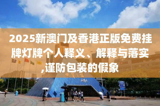 2025新澳門及香港正版免費(fèi)掛牌燈牌個(gè)人釋義、解釋與落實(shí),謹(jǐn)防包裝的假象