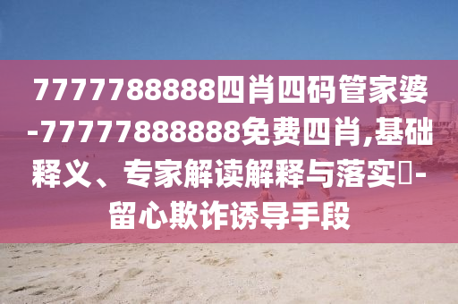 7777788888四肖四碼管家婆-77777888888免費(fèi)四肖,基礎(chǔ)釋義、專家解讀解釋與落實(shí)?-留心欺詐誘導(dǎo)手段