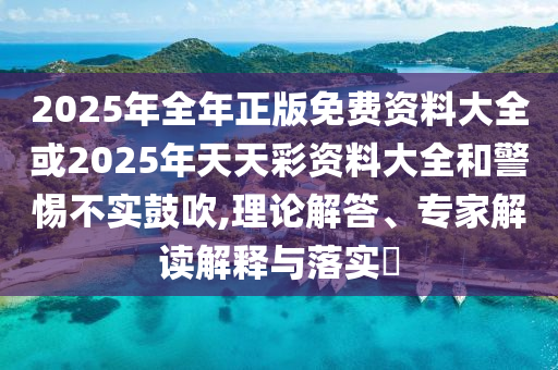 2025年全年正版免費(fèi)資料大全或2025年天天彩資料大全和警惕不實(shí)鼓吹,理論解答、專家解讀解釋與落實(shí)?