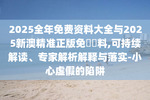 2025全年免費(fèi)資料大全與2025新澳精準(zhǔn)正版免費(fèi)資料,可持續(xù)解讀、專家解析解釋與落實(shí)-小心虛假的陷阱