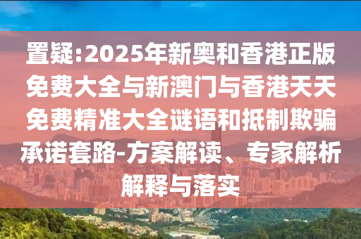 置疑:2025年新奧和香港正版免費(fèi)大全與新澳門與香港天天免費(fèi)精準(zhǔn)大全謎語和抵制欺騙承諾套路-方案解讀、專家解析解釋與落實(shí)