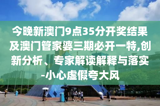 今晚新澳門9點35分開獎結(jié)果及澳門管家婆三期必開一特,創(chuàng)新分析、專家解讀解釋與落實-小心虛假夸大風(fēng)