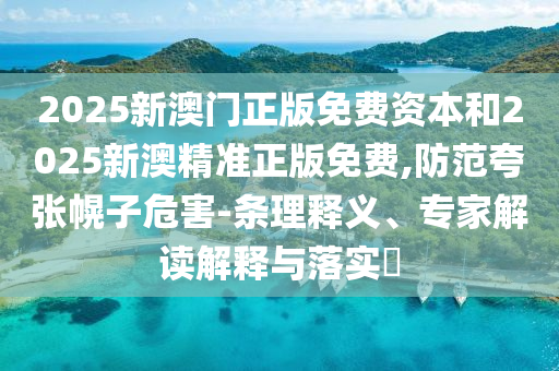 2025新澳門正版免費資本和2025新澳精準正版免費,防范夸張幌子危害-條理釋義、專家解讀解釋與落實?