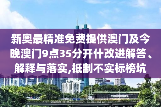 新奧最精準(zhǔn)免費(fèi)提供澳門及今晚澳門9點(diǎn)35分開什改進(jìn)解答、解釋與落實(shí),抵制不實(shí)標(biāo)榜坑