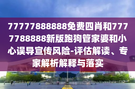 77777888888免費(fèi)四肖和7777788888新版跑狗管家婆和小心誤導(dǎo)宣傳風(fēng)險(xiǎn)-評估解讀、專家解析解釋與落實(shí)