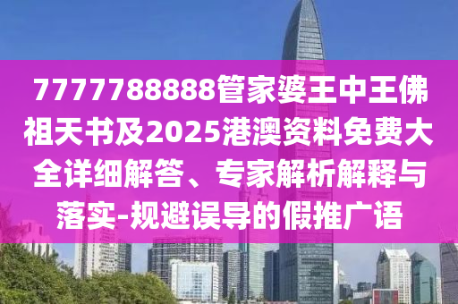 7777788888管家婆王中王佛祖天書及2025港澳資料免費(fèi)大全詳細(xì)解答、專家解析解釋與落實(shí)-規(guī)避誤導(dǎo)的假推廣語