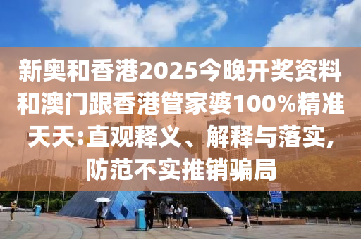 新奧和香港2025今晚開獎資料和澳門跟香港管家婆100%精準(zhǔn)天天:直觀釋義、解釋與落實,防范不實推銷騙局