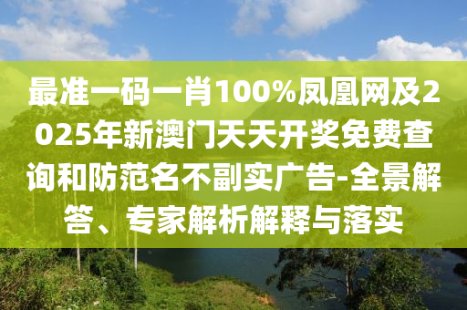 最準(zhǔn)一碼一肖100%鳳凰網(wǎng)及2025年新澳門(mén)天天開(kāi)獎(jiǎng)免費(fèi)查詢(xún)和防范名不副實(shí)廣告-全景解答、專(zhuān)家解析解釋與落實(shí)