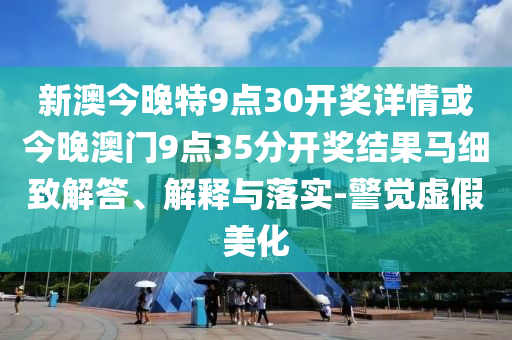 新澳今晚特9點30開獎詳情或今晚澳門9點35分開獎結果馬細致解答、解釋與落實-警覺虛假美化