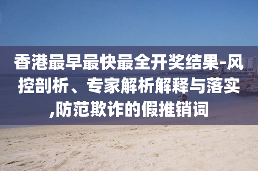 香港最早最快最全開獎(jiǎng)結(jié)果-風(fēng)控剖析、專家解析解釋與落實(shí),防范欺詐的假推銷詞