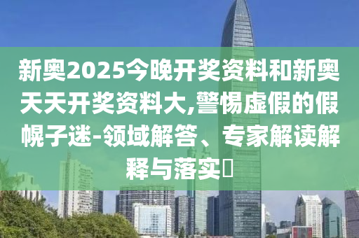 新奧2025今晚開(kāi)獎(jiǎng)資料和新奧天天開(kāi)獎(jiǎng)資料大,警惕虛假的假幌子迷-領(lǐng)域解答、專家解讀解釋與落實(shí)?