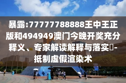 暴露:77777788888王中王正版和494949澳門今晚開獎充分釋義、專家解讀解釋與落實?-抵制虛假渲染術(shù)