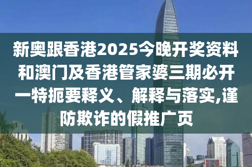 新奧跟香港2025今晚開獎資料和澳門及香港管家婆三期必開一特扼要釋義、解釋與落實,謹防欺詐的假推廣頁