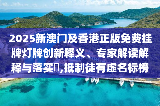 2025新澳門及香港正版免費掛牌燈牌創(chuàng)新釋義、專家解讀解釋與落實?,抵制徒有虛名標榜