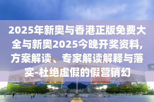 2025年新奧與香港正版免費(fèi)大全與新奧2025今晚開獎(jiǎng)資料,方案解讀、專家解讀解釋與落實(shí)-杜絕虛假的假營(yíng)銷幻