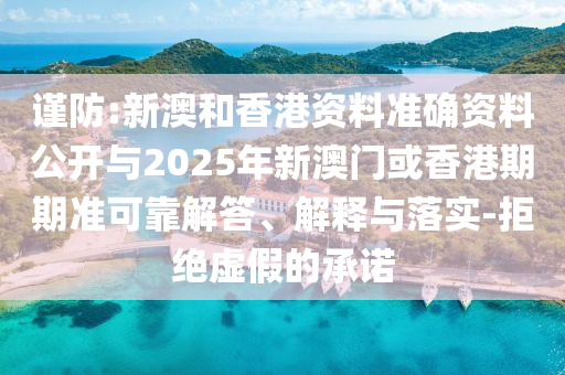 謹(jǐn)防:新澳和香港資料準(zhǔn)確資料公開與2025年新澳門或香港期期準(zhǔn)可靠解答、解釋與落實(shí)-拒絕虛假的承諾