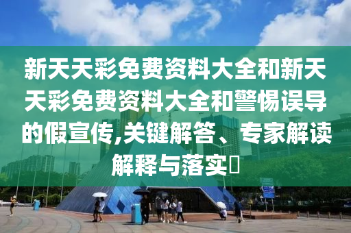 新天天彩免費資料大全和新天天彩免費資料大全和警惕誤導(dǎo)的假宣傳,關(guān)鍵解答、專家解讀解釋與落實?