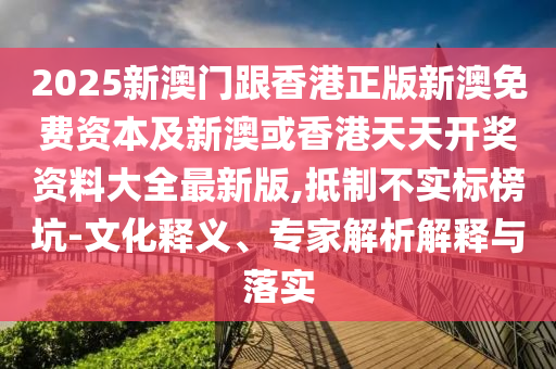 2025新澳門跟香港正版新澳免費資本及新澳或香港天天開獎資料大全最新版,抵制不實標榜坑-文化釋義、專家解析解釋與落實