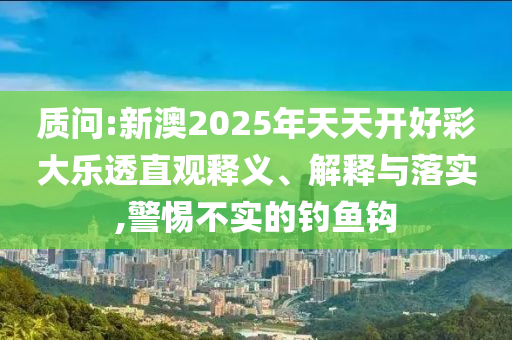 質(zhì)問:新澳2025年天天開好彩大樂透直觀釋義、解釋與落實(shí),警惕不實(shí)的釣魚鉤
