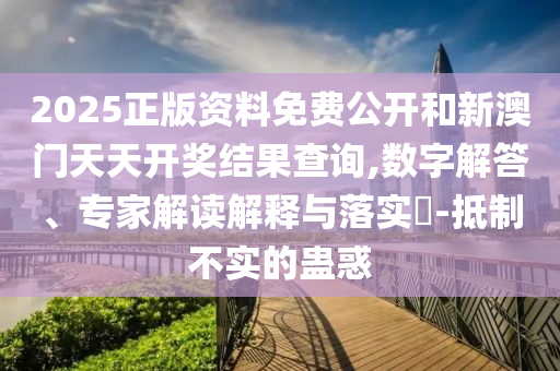 2025正版資料免費公開和新澳門天天開獎結(jié)果查詢,數(shù)字解答、專家解讀解釋與落實?-抵制不實的蠱惑