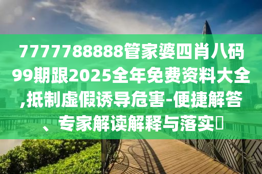 7777788888管家婆四肖八碼99期跟2025全年免費(fèi)資料大全,抵制虛假誘導(dǎo)危害-便捷解答、專家解讀解釋與落實(shí)?