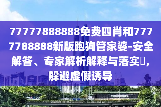 77777888888免費(fèi)四肖和7777788888新版跑狗管家婆-安全解答、專家解析解釋與落實(shí)?,躲避虛假誘導(dǎo)