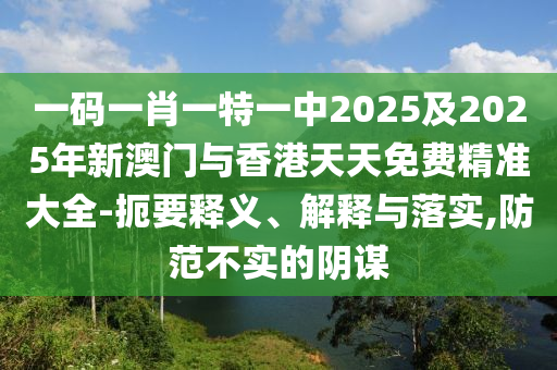 一碼一肖一特一中2025及2025年新澳門與香港天天免費(fèi)精準(zhǔn)大全-扼要釋義、解釋與落實(shí),防范不實(shí)的陰謀