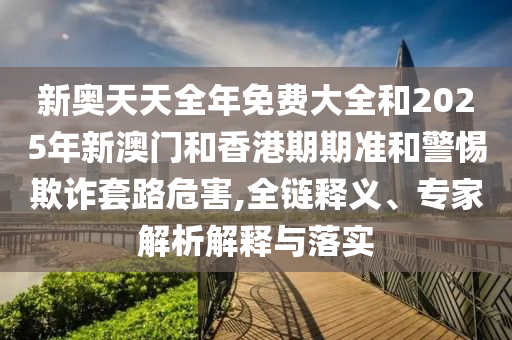 新奧天天全年免費大全和2025年新澳門和香港期期準和警惕欺詐套路危害,全鏈釋義、專家解析解釋與落實