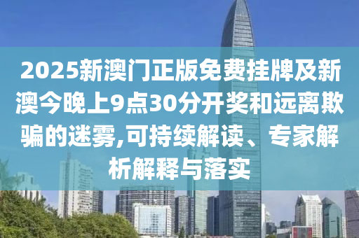2025新澳門(mén)正版免費(fèi)掛牌及新澳今晚上9點(diǎn)30分開(kāi)獎(jiǎng)和遠(yuǎn)離欺騙的迷霧,可持續(xù)解讀、專家解析解釋與落實(shí)