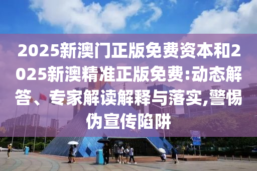 2025新澳門正版免費資本和2025新澳精準正版免費:動態(tài)解答、專家解讀解釋與落實,警惕偽宣傳陷阱