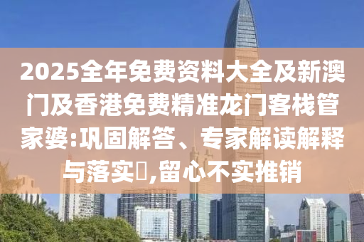 2025全年免費(fèi)資料大全及新澳門(mén)及香港免費(fèi)精準(zhǔn)龍門(mén)客棧管家婆:鞏固解答、專(zhuān)家解讀解釋與落實(shí)?,留心不實(shí)推銷(xiāo)