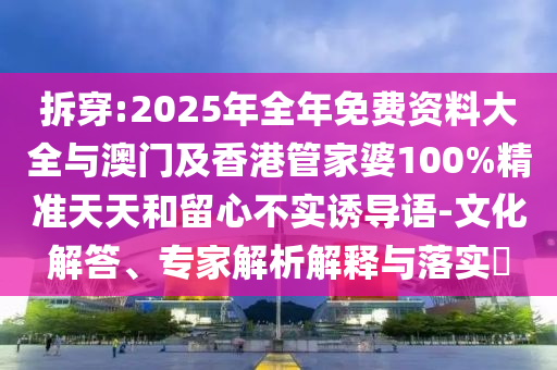 拆穿:2025年全年免費(fèi)資料大全與澳門及香港管家婆100%精準(zhǔn)天天和留心不實(shí)誘導(dǎo)語-文化解答、專家解析解釋與落實(shí)?