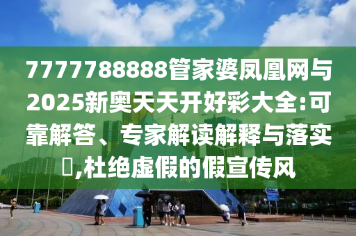 7777788888管家婆鳳凰網(wǎng)與2025新奧天天開好彩大全:可靠解答、專家解讀解釋與落實(shí)?,杜絕虛假的假宣傳風(fēng)