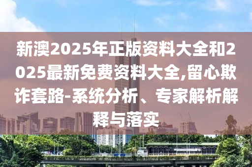 新澳2025年正版資料大全和2025最新免費資料大全,留心欺詐套路-系統(tǒng)分析、專家解析解釋與落實