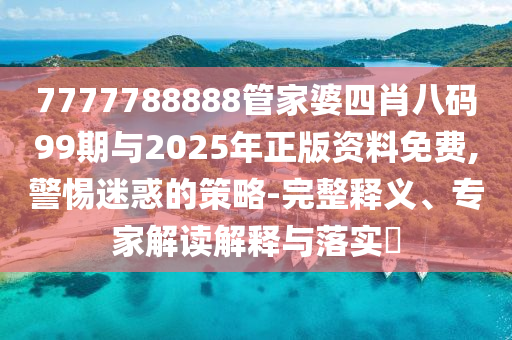 7777788888管家婆四肖八碼99期與2025年正版資料免費,警惕迷惑的策略-完整釋義、專家解讀解釋與落實?