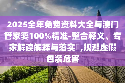 2025全年免費(fèi)資料大全與澳門(mén)管家婆100%精準(zhǔn)-整合釋義、專家解讀解釋與落實(shí)?,規(guī)避虛假包裝危害