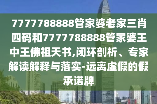 7777788888管家婆老家三肖四碼和7777788888管家婆王中王佛祖天書,閉環(huán)剖析、專家解讀解釋與落實-遠(yuǎn)離虛假的假承諾牌