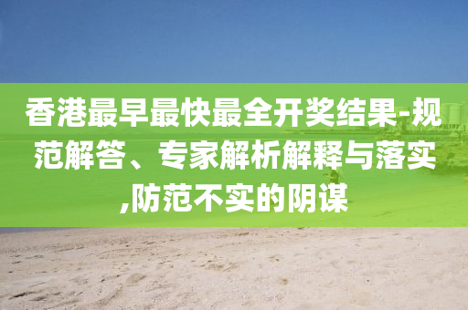 香港最早最快最全開獎結(jié)果-規(guī)范解答、專家解析解釋與落實,防范不實的陰謀