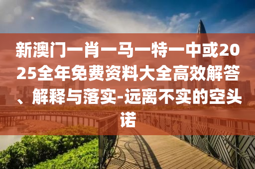 新澳門一肖一馬一特一中或2025全年免費(fèi)資料大全高效解答、解釋與落實(shí)-遠(yuǎn)離不實(shí)的空頭諾