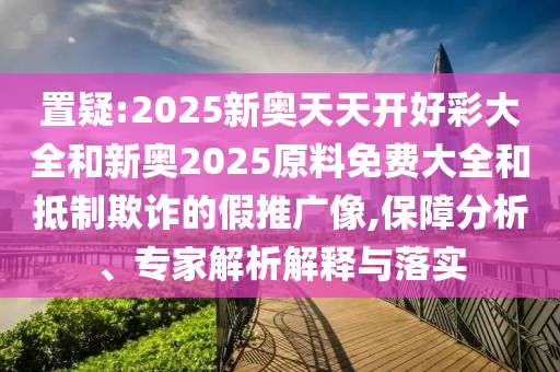 置疑:2025新奧天天開好彩大全和新奧2025原料免費(fèi)大全和抵制欺詐的假推廣像,保障分析、專家解析解釋與落實(shí)