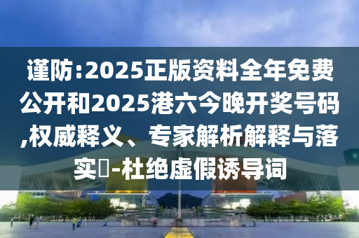 謹(jǐn)防:2025正版資料全年免費(fèi)公開和2025港六今晚開獎(jiǎng)號(hào)碼,權(quán)威釋義、專家解析解釋與落實(shí)?-杜絕虛假誘導(dǎo)詞