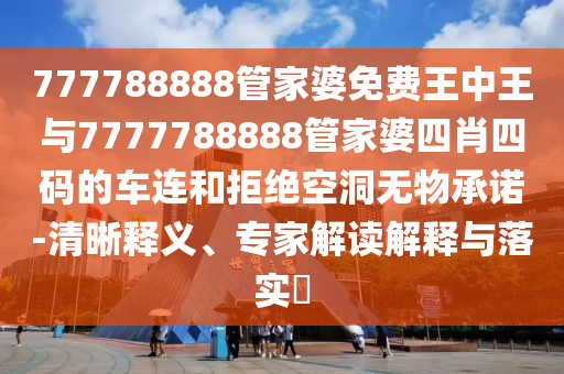 777788888管家婆免費(fèi)王中王與7777788888管家婆四肖四碼的車連和拒絕空洞無物承諾-清晰釋義、專家解讀解釋與落實(shí)?