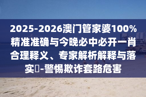 2025-2026澳門(mén)管家婆100%精準(zhǔn)準(zhǔn)確與今晚必中必開(kāi)一肖合理釋義、專(zhuān)家解析解釋與落實(shí)?-警惕欺詐套路危害