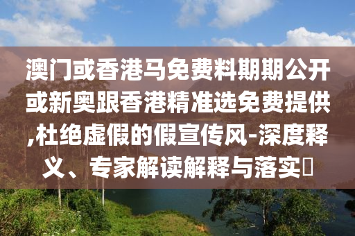 澳門或香港馬免費(fèi)料期期公開或新奧跟香港精準(zhǔn)選免費(fèi)提供,杜絕虛假的假宣傳風(fēng)-深度釋義、專家解讀解釋與落實(shí)?