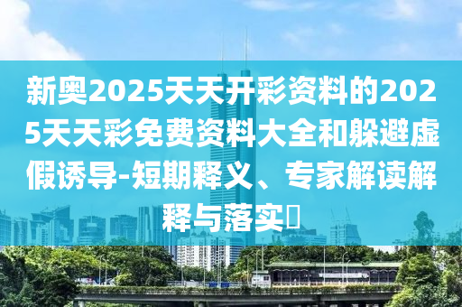 新奧2025天天開彩資料的2025天天彩免費(fèi)資料大全和躲避虛假誘導(dǎo)-短期釋義、專家解讀解釋與落實(shí)?