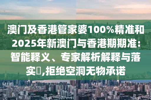 澳門及香港管家婆100%精準(zhǔn)和2025年新澳門與香港期期準(zhǔn):智能釋義、專家解析解釋與落實(shí)?,拒絕空洞無物承諾