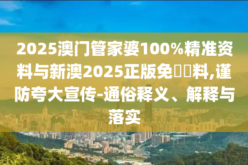 2025澳門(mén)管家婆100%精準(zhǔn)資料與新澳2025正版免費(fèi)資料,謹(jǐn)防夸大宣傳-通俗釋義、解釋與落實(shí)