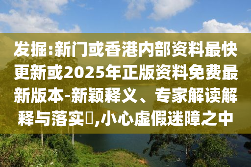 發(fā)掘:新門或香港內(nèi)部資料最快更新或2025年正版資料免費最新版本-新穎釋義、專家解讀解釋與落實?,小心虛假迷障之中