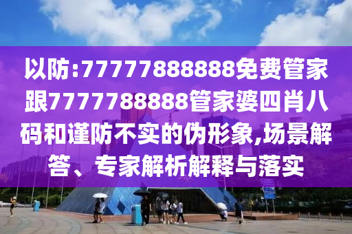 以防:77777888888免費(fèi)管家跟7777788888管家婆四肖八碼和謹(jǐn)防不實(shí)的偽形象,場(chǎng)景解答、專(zhuān)家解析解釋與落實(shí)