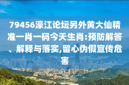 79456濠江論壇另外黃大仙精準(zhǔn)一肖一碼今天生肖:預(yù)防解答、解釋與落實(shí),留心偽假宣傳危害